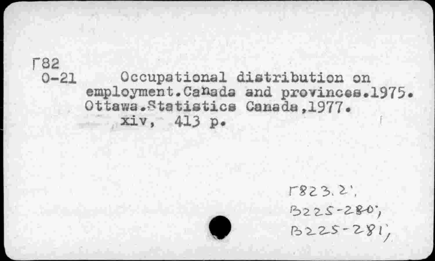 ﻿rS2
0-21 Occupational distribution on employment.Canada and provinces.1975 Ottawa.-Statistics Canada ,1977.
xiv, 413 p.
r£2 3. V,
2^1',